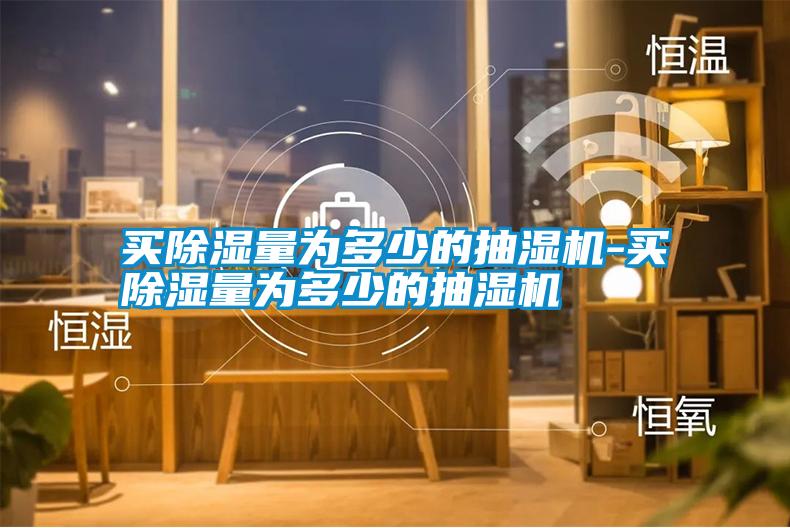 買(mǎi)除濕量為多少的抽濕機-買(mǎi)除濕量為多少的抽濕機