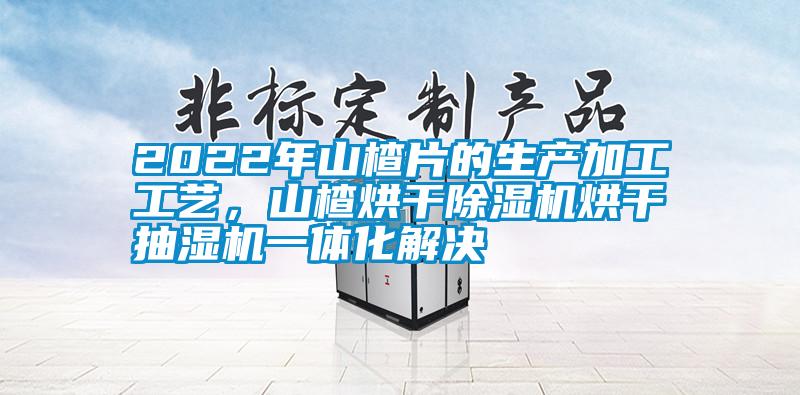 2022年山楂片的生產(chǎn)加工工藝，山楂烘干除濕機烘干抽濕機一體化解決