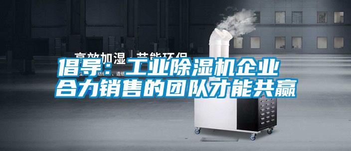 倡導：工業(yè)除濕機企業(yè) 合力銷(xiāo)售的團隊才能共贏(yíng)
