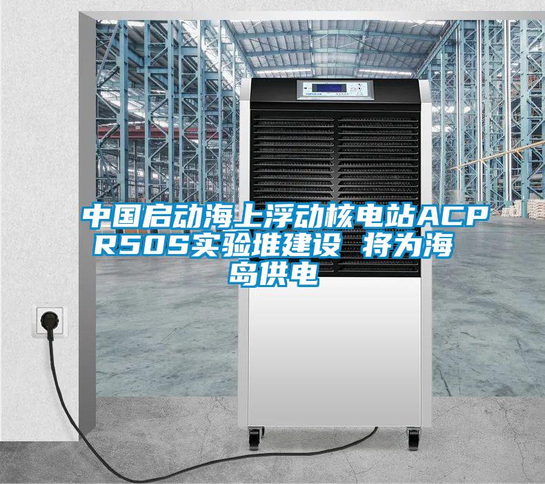中國啟動(dòng)海上浮動(dòng)核電站ACPR50S實(shí)驗堆建設 將為海島供電