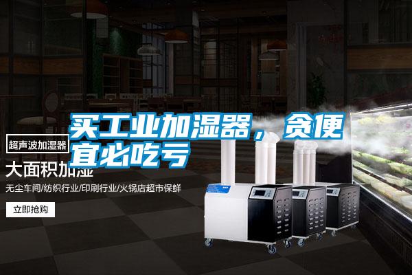 買(mǎi)工業(yè)加濕器，貪便宜必吃虧