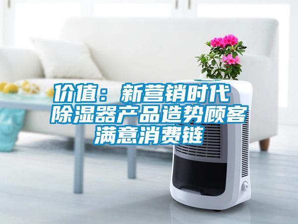 價(jià)值：新?tīng)I銷(xiāo)時(shí)代 除濕器產(chǎn)品造勢顧客滿(mǎn)意消費鏈