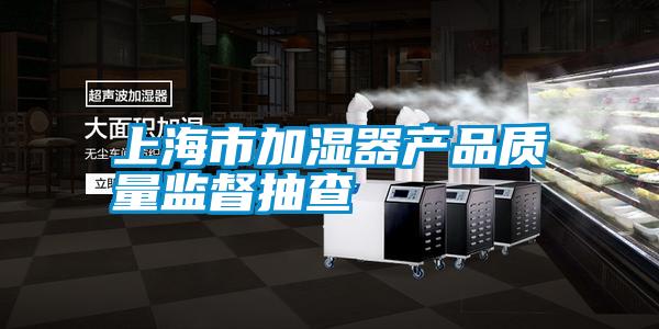 上海市加濕器產(chǎn)品質(zhì)量監督抽查