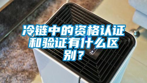 冷鏈中的資格認證和驗證有什么區別？