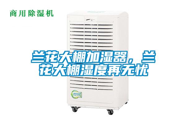 蘭花大棚加濕器，蘭花大棚濕度再無(wú)憂(yōu)