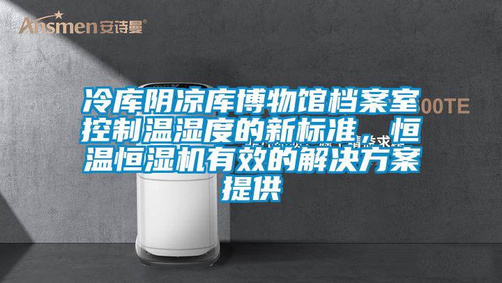 冷庫陰涼庫博物館檔案室控制溫濕度的新標準，恒溫恒濕機有效的解決方案提供