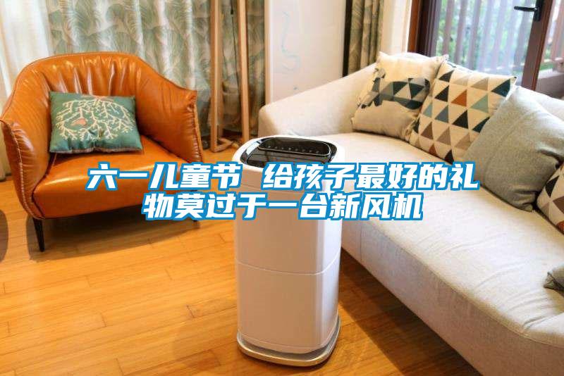 六一兒童節 給孩子最好的禮物莫過(guò)于一臺新風(fēng)機