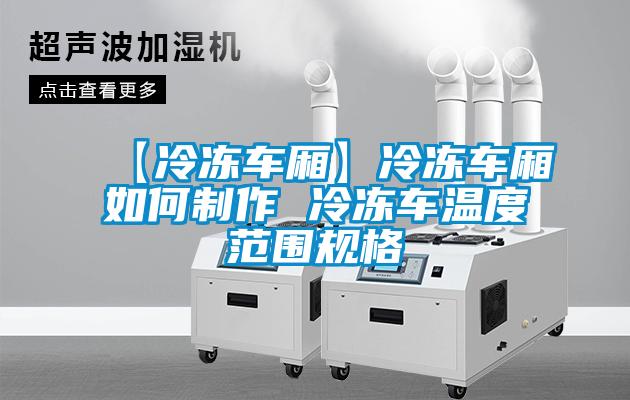 【冷凍車(chē)廂】冷凍車(chē)廂如何制作 冷凍車(chē)溫度范圍規格