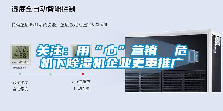 關(guān)注：用“心”營(yíng)銷(xiāo)  危機下除濕機企業(yè)更重推廣