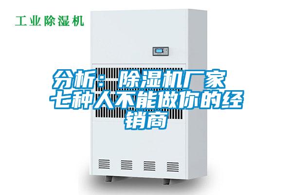 分析：除濕機廠(chǎng)家 七種人不能做你的經(jīng)銷(xiāo)商
