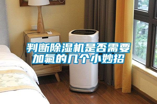 判斷除濕機是否需要加氟的幾個(gè)小妙招