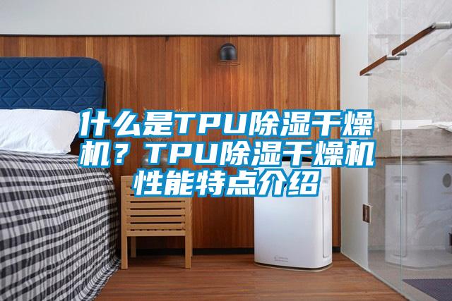 什么是TPU除濕干燥機？TPU除濕干燥機性能特點(diǎn)介紹