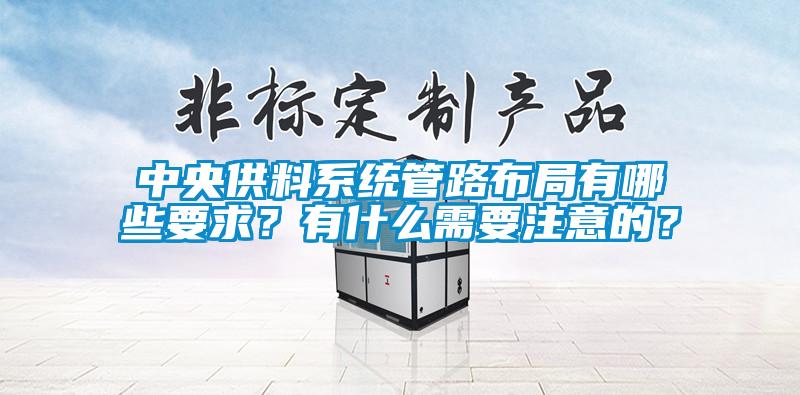 中央供料系統管路布局有哪些要求？有什么需要注意的？