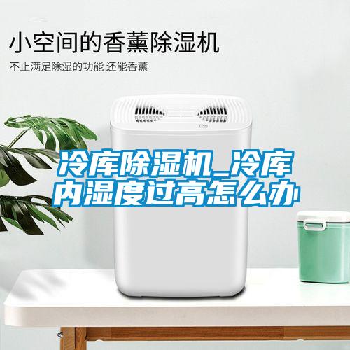 冷庫除濕機_冷庫內濕度過(guò)高怎么辦