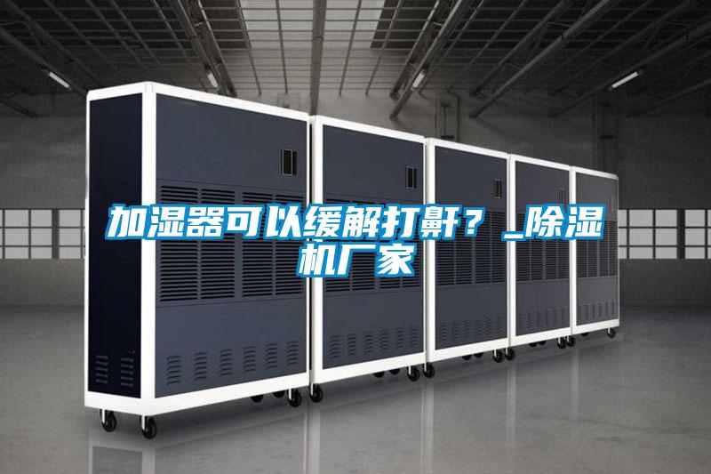 加濕器可以緩解打鼾？_除濕機廠(chǎng)家