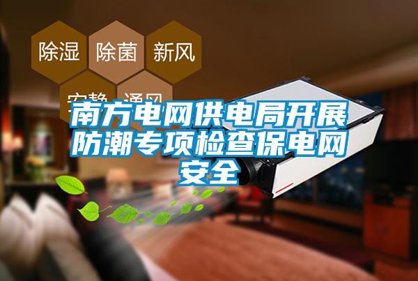 南方電網(wǎng)供電局開(kāi)展防潮專(zhuān)項檢查保電網(wǎng)安全