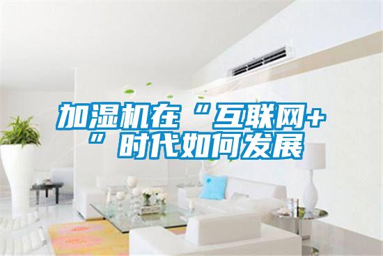 加濕機在“互聯(lián)網(wǎng)+”時(shí)代如何發(fā)展