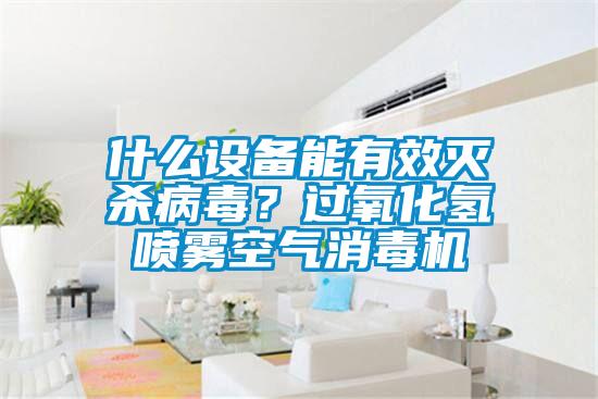 什么設備能有效滅殺病毒？過(guò)氧化氫噴霧空氣消毒機