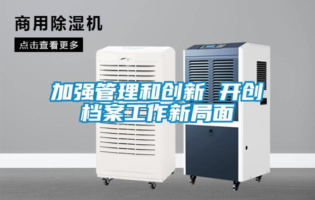 加強管理和創(chuàng  )新 開(kāi)創(chuàng  )檔案工作新局面