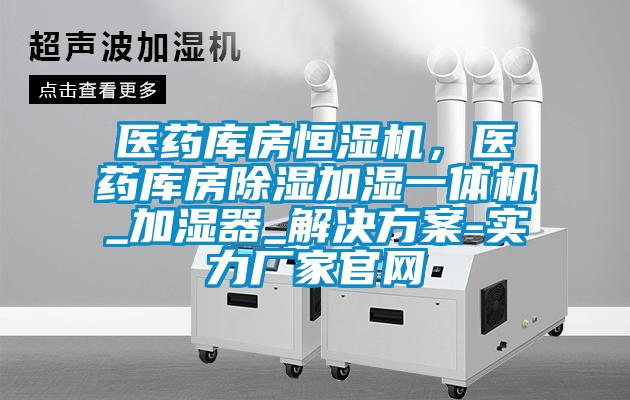 醫藥庫房恒濕機，醫藥庫房除濕加濕一體機_加濕器_解決方案-實(shí)力廠(chǎng)家官網(wǎng)