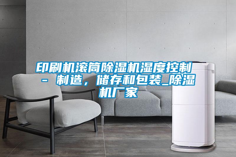 印刷機滾筒除濕機濕度控制 - 制造，儲存和包裝_除濕機廠(chǎng)家