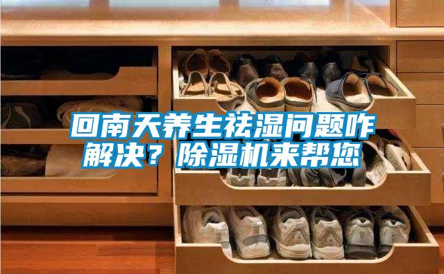 回南天養生祛濕問(wèn)題咋解決？除濕機來(lái)幫您