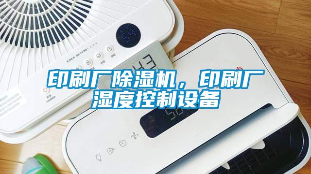 印刷廠(chǎng)除濕機，印刷廠(chǎng)濕度控制設備