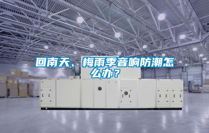 回南天、梅雨季音響防潮怎么辦？