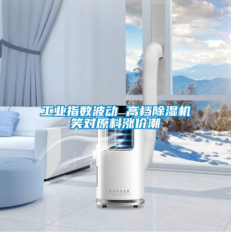工業(yè)指數波動(dòng) 高檔除濕機笑對原料漲價(jià)潮