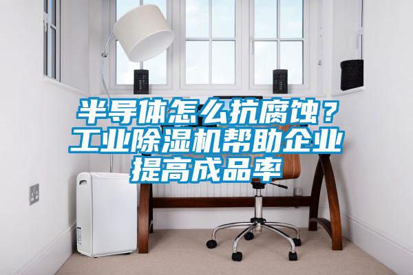 半導體怎么抗腐蝕？工業(yè)除濕機幫助企業(yè)提高成品率