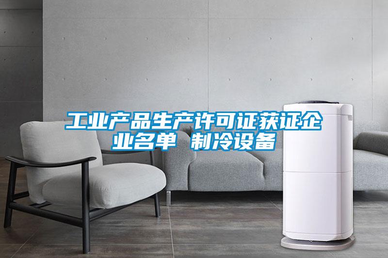 工業(yè)產(chǎn)品生產(chǎn)許可證獲證企業(yè)名單 制冷設備