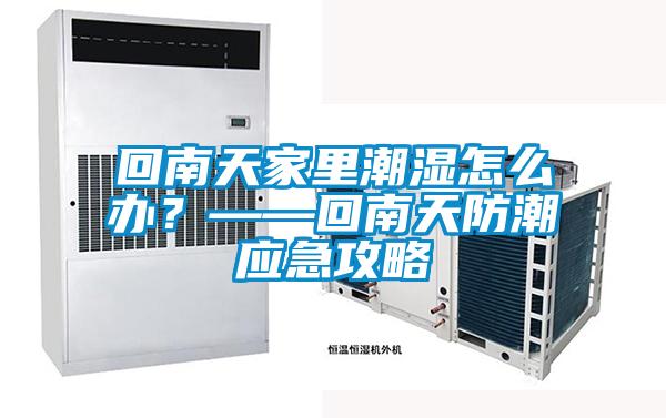 回南天家里潮濕怎么辦？——回南天防潮應急攻略