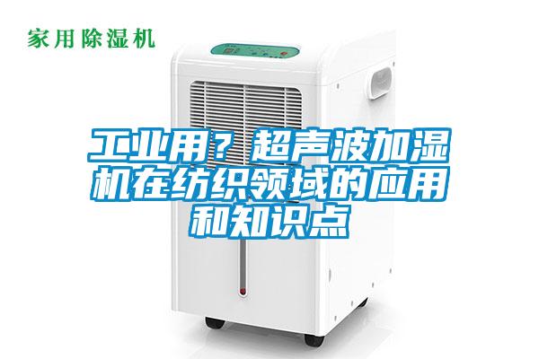 工業(yè)用？超聲波加濕機在紡織領(lǐng)域的應用和知識點(diǎn)