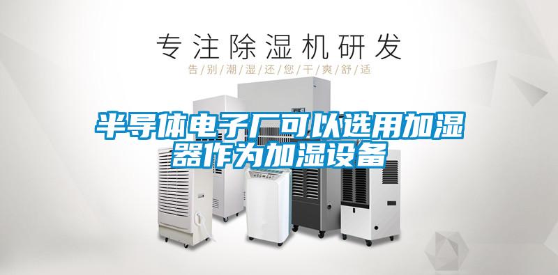 半導體電子廠(chǎng)可以選用加濕器作為加濕設備