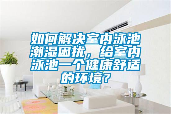 如何解決室內泳池潮濕困擾，給室內泳池一個(gè)健康舒適的環(huán)境？