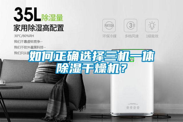 如何正確選擇三機一體除濕干燥機？