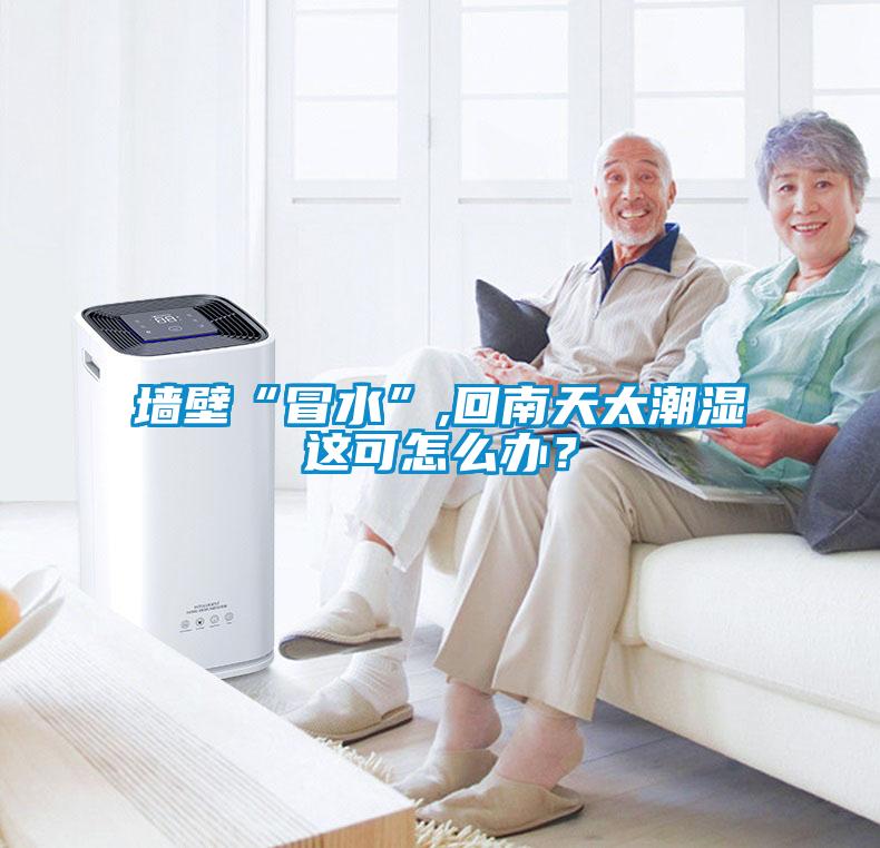 墻壁“冒水”,回南天太潮濕這可怎么辦？