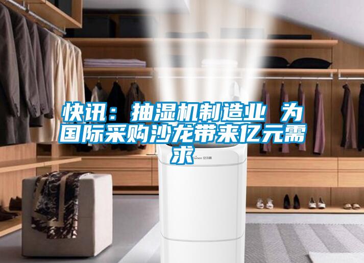 快訊：抽濕機制造業(yè) 為國際采購沙龍帶來(lái)億元需求