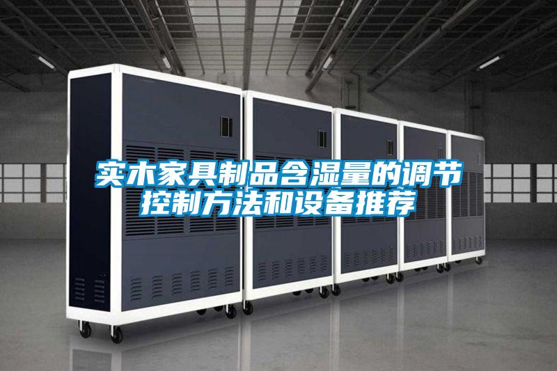 實(shí)木家具制品含濕量的調節控制方法和設備推薦