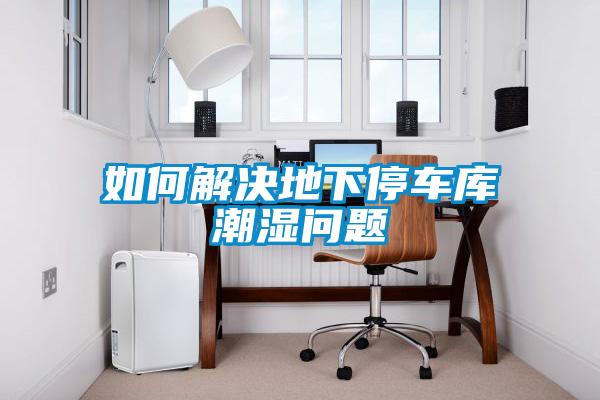 如何解決地下停車(chē)庫潮濕問(wèn)題