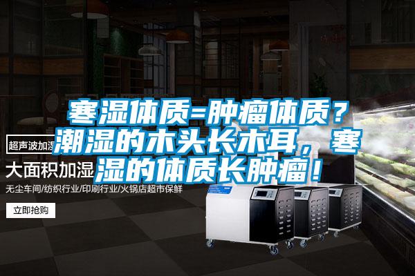 寒濕體質(zhì)=腫瘤體質(zhì)？潮濕的木頭長(cháng)木耳，寒濕的體質(zhì)長(cháng)腫瘤！