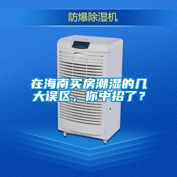 在海南買(mǎi)房潮濕的幾大誤區，你中招了？