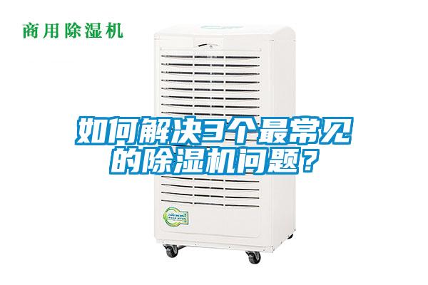 如何解決3個(gè)最常見(jiàn)的除濕機問(wèn)題？