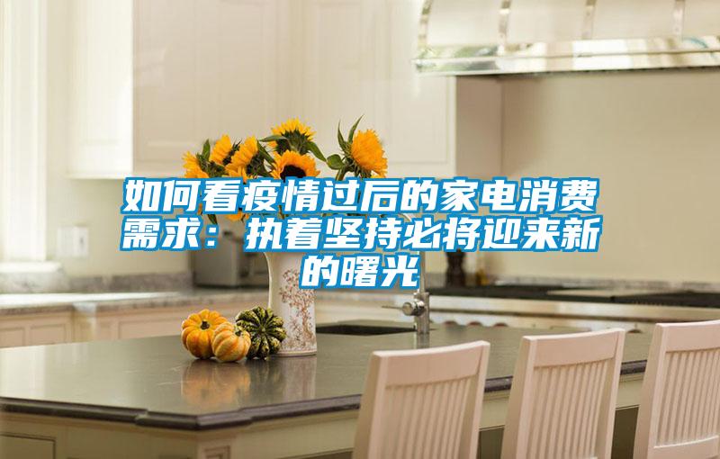 如何看疫情過(guò)后的家電消費需求：執著(zhù)堅持必將迎來(lái)新的曙光