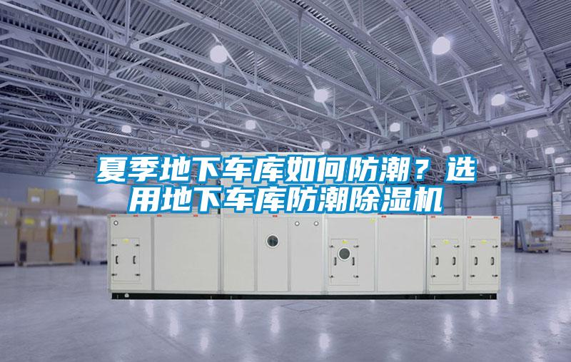 夏季地下車(chē)庫如何防潮？選用地下車(chē)庫防潮除濕機
