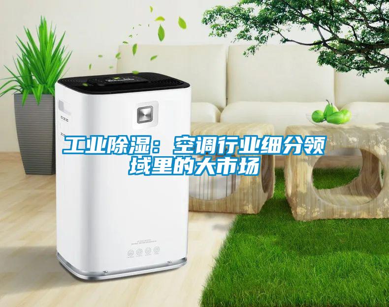 工業(yè)除濕：空調行業(yè)細分領(lǐng)域里的大市場(chǎng)