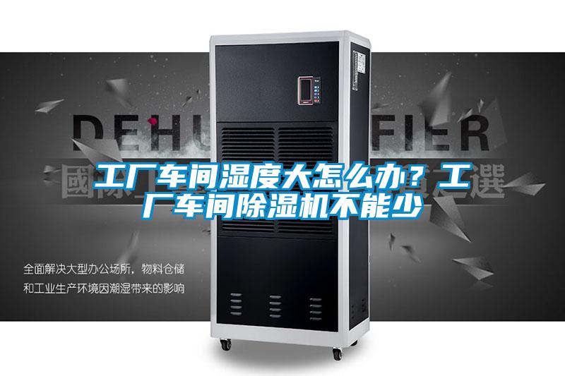 工廠(chǎng)車(chē)間濕度大怎么辦？工廠(chǎng)車(chē)間除濕機不能少