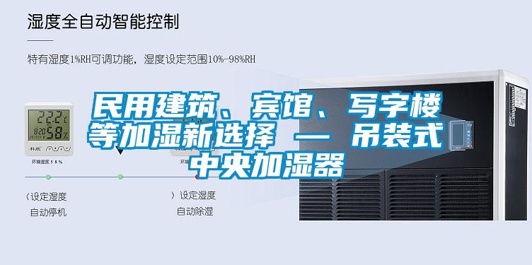 民用建筑、賓館、寫(xiě)字樓等加濕新選擇 — 吊裝式中央加濕器