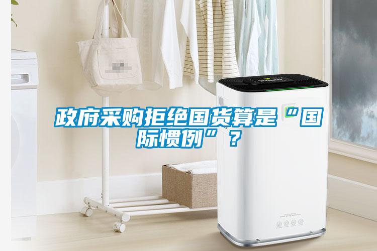 政府采購拒絕國貨算是“國際慣例”？