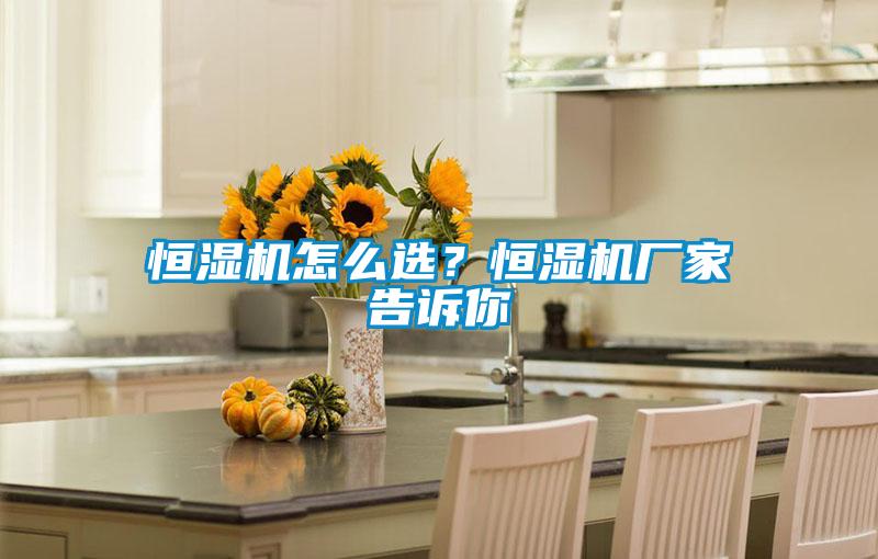 恒濕機怎么選？恒濕機廠(chǎng)家告訴你